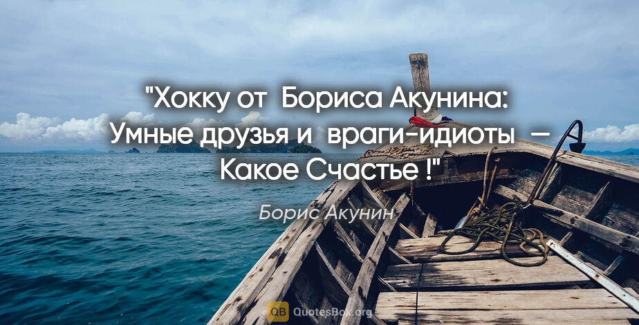 Борис Акунин цитата: "Хокку от Бориса Акунина:
 Умные друзья и враги-идиоты —
..."