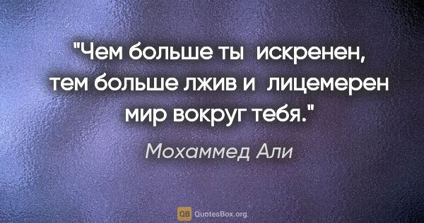 Мохаммед Али цитата: "Чем больше ты искренен, тем больше лжив и лицемерен мир вокруг..."