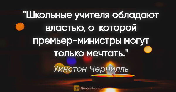 Уинстон Черчилль цитата: "Школьные учителя обладают властью, о которой премьер-министры..."