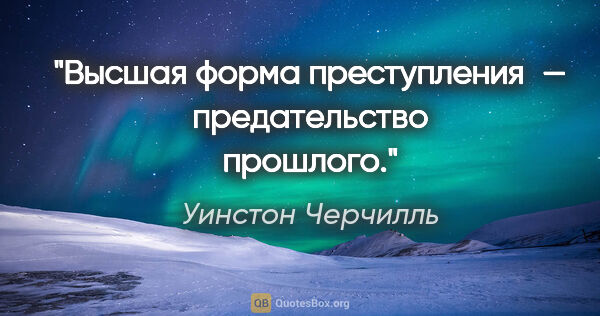 Уинстон Черчилль цитата: "Высшая форма преступления — предательство прошлого."