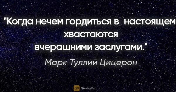 Марк Туллий Цицерон цитата: "Когда нечем гордиться в настоящем, хвастаются вчерашними..."