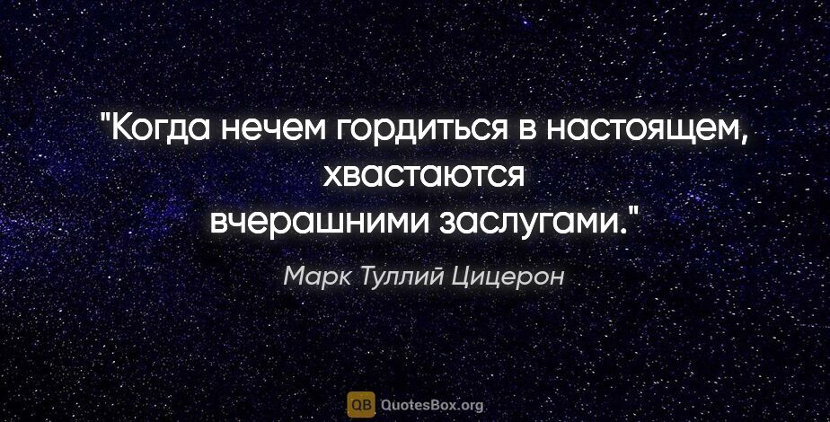 Марк Туллий Цицерон цитата: "Когда нечем гордиться в настоящем, хвастаются вчерашними..."