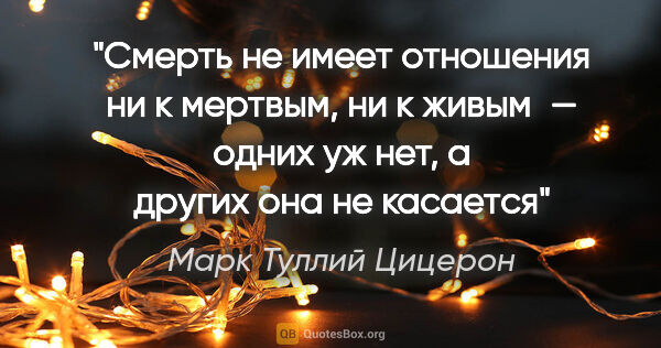 Марк Туллий Цицерон цитата: "Смерть не имеет отношения ни к мертвым, ни к живым — одних уж..."