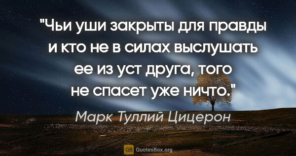 Марк Туллий Цицерон цитата: "Чьи уши закрыты для правды и кто не в силах выслушать ее из..."