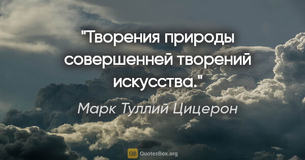 Марк Туллий Цицерон цитата: "Творения природы совершенней творений искусства."