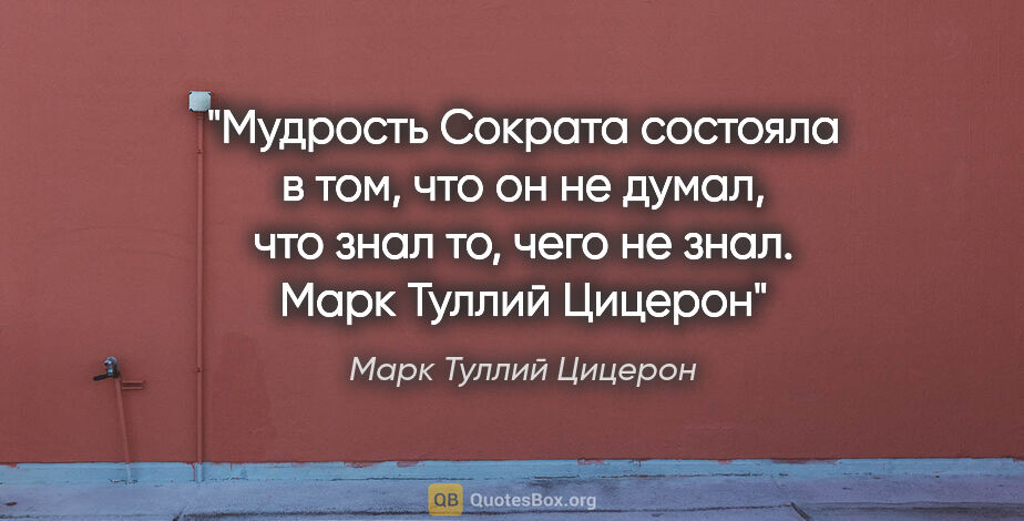 Марк Туллий Цицерон цитата: "Мудрость Сократа состояла в том, что он не думал, что знал то,..."