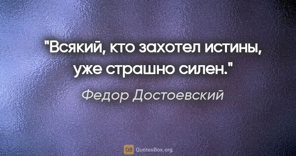 Федор Достоевский цитата: "Всякий, кто захотел истины, уже страшно силен."