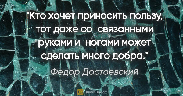 Федор Достоевский цитата: "Кто хочет приносить пользу, тот даже со связанными руками..."