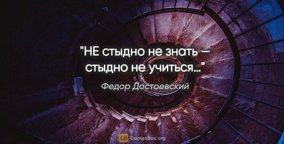 Федор Достоевский цитата: "НЕ стыдно не знать — стыдно не учиться…"