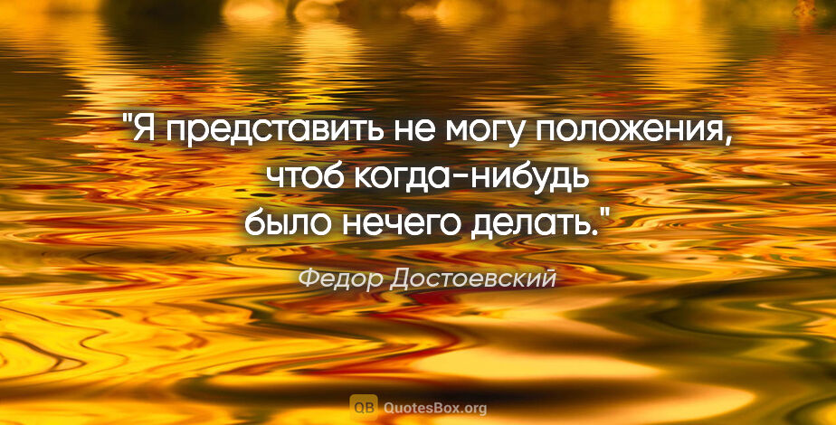 Федор Достоевский цитата: "Я представить не могу положения, чтоб когда-нибудь было нечего..."