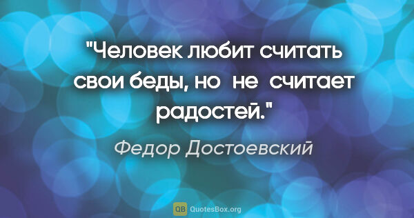 Федор Достоевский цитата: "Человек любит считать свои беды, но не считает радостей."