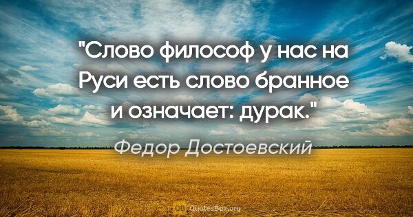 Федор Достоевский цитата: "Слово «философ» у нас на Руси есть слово бранное и означает:..."