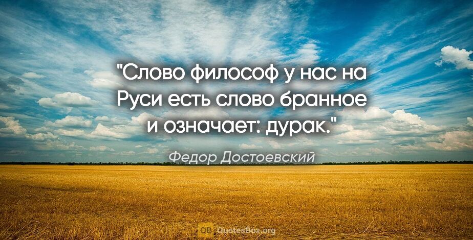 Федор Достоевский цитата: "Слово «философ» у нас на Руси есть слово бранное и означает:..."