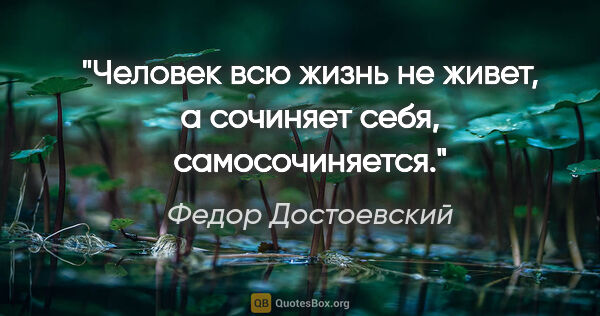 Федор Достоевский цитата: "Человек всю жизнь не живет, а сочиняет себя, самосочиняется."