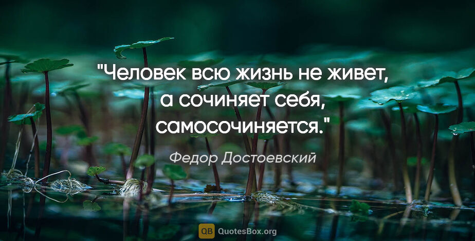 Федор Достоевский цитата: "Человек всю жизнь не живет, а сочиняет себя, самосочиняется."