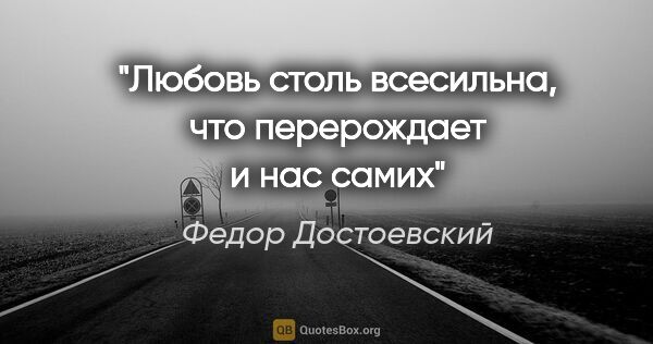 Федор Достоевский цитата: "Любовь столь всесильна, что перерождает и нас самих"