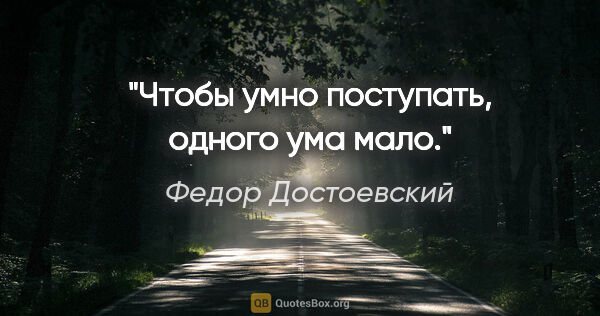 Федор Достоевский цитата: "Чтобы умно поступать, одного ума мало."