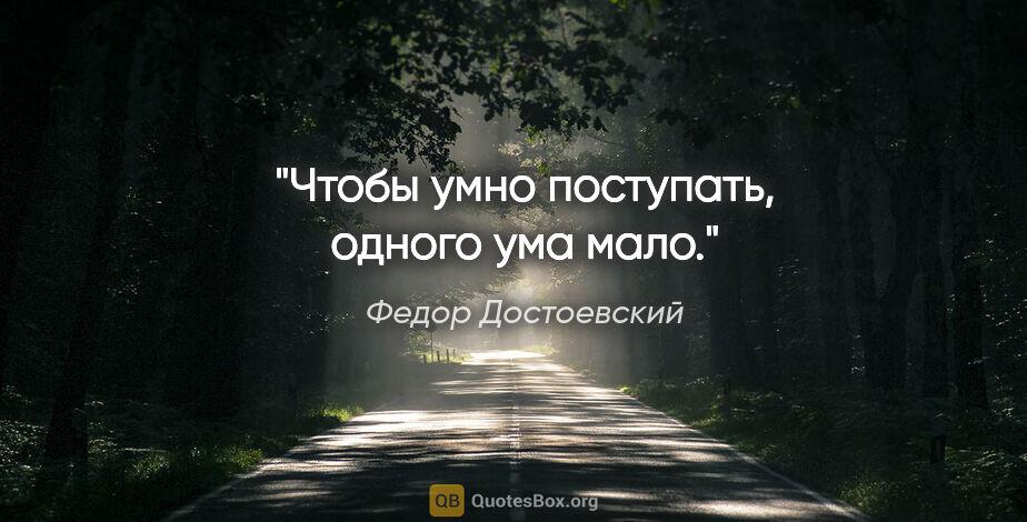 Федор Достоевский цитата: "Чтобы умно поступать, одного ума мало."