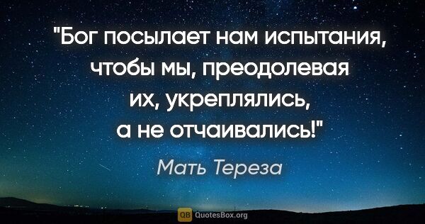 Мать Тереза цитата: "Бог посылает нам испытания, чтобы мы, преодолевая их,..."