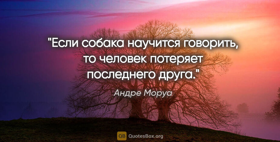 Андре Моруа цитата: "Если собака научится говорить, то человек потеряет последнего..."