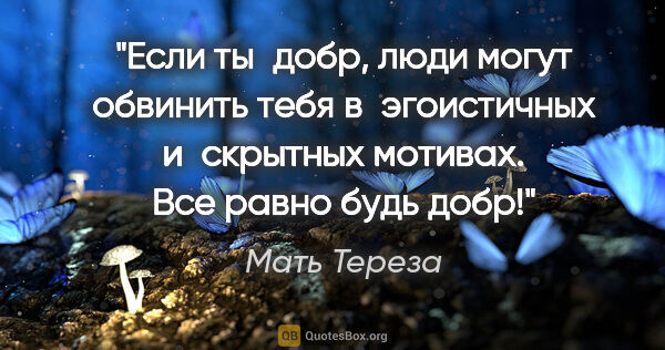 Мать Тереза цитата: "Если ты добр, люди могут обвинить тебя в эгоистичных..."