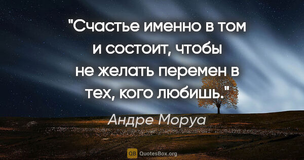 Андре Моруа цитата: "Счастье именно в том и состоит, чтобы не желать перемен в тех,..."