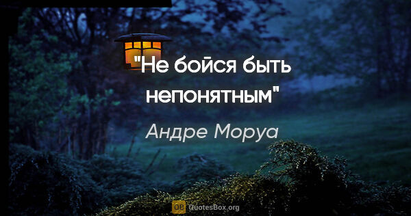 Андре Моруа цитата: "«Не бойся быть непонятным»"