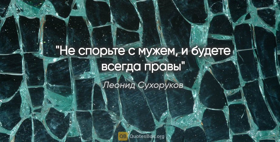 Леонид Сухоруков цитата: "Не спорьте с мужем, и будете всегда правы"