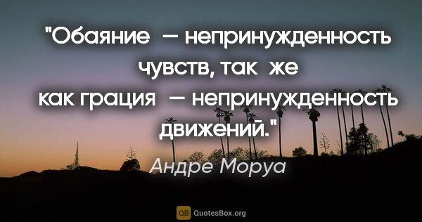 Андре Моруа цитата: "Обаяние — непринужденность чувств, так же как грация —..."