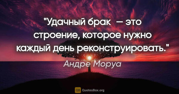 Андре Моруа цитата: "Удачный брак — это строение, которое нужно каждый день..."