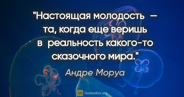 Андре Моруа цитата: "Настоящая молодость — та, когда еще веришь в реальность..."