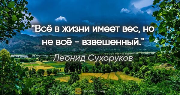Леонид Сухоруков цитата: "Всё в жизни имеет вес, но не всё - взвешенный."