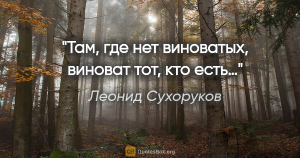 Леонид Сухоруков цитата: "Там, где нет виноватых, виноват тот, кто есть…"