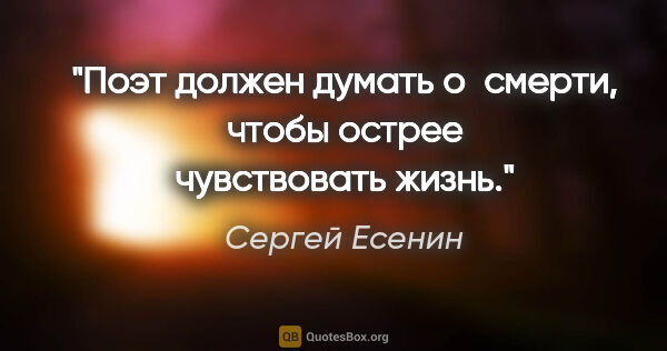 Сергей Есенин цитата: "Поэт должен думать о смерти, чтобы острее чувствовать жизнь."