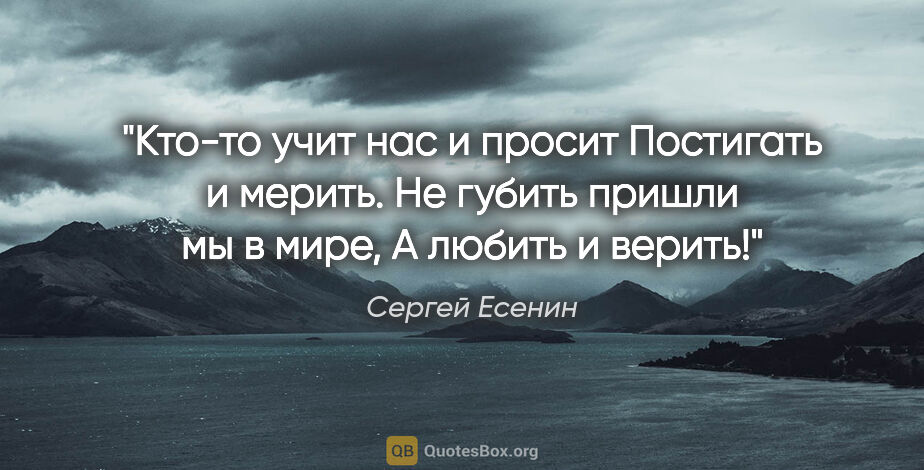 Сергей Есенин цитата: "Кто-то учит нас и просит
Постигать и мерить.
Не губить пришли..."