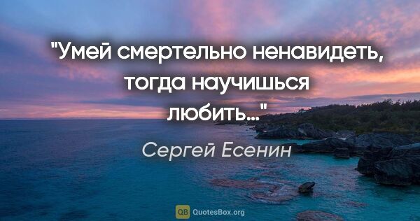 Сергей Есенин цитата: "Умей смертельно ненавидеть, тогда научишься любить…"