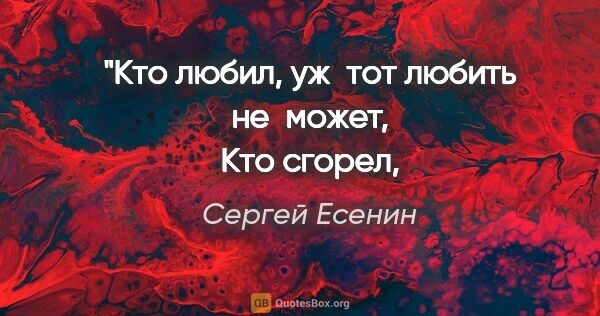 Сергей Есенин цитата: "Кто любил, уж тот любить не может,
Кто сгорел, того не подожжешь"
