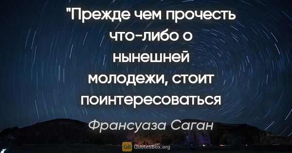 Франсуаза Саган цитата: "Прежде чем прочесть что-либо о
нынешней молодежи,..."