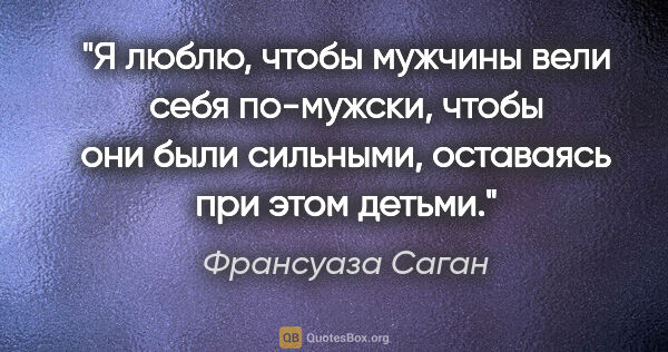 Франсуаза Саган цитата: "Я люблю, чтобы мужчины вели себя по-мужски, чтобы они были..."