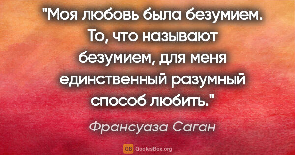 Франсуаза Саган цитата: "Моя любовь была безумием. То, что называют безумием, для меня..."