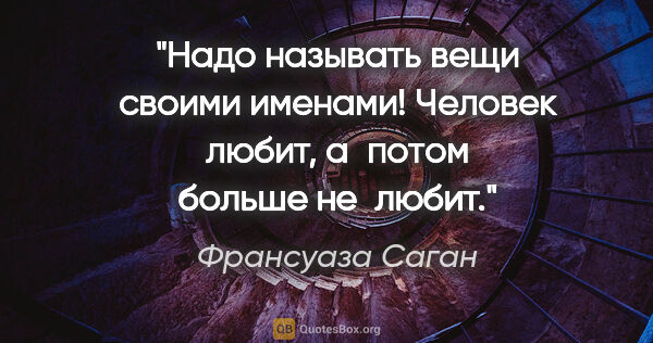 Франсуаза Саган цитата: "Надо называть вещи своими именами! Человек любит, а потом..."