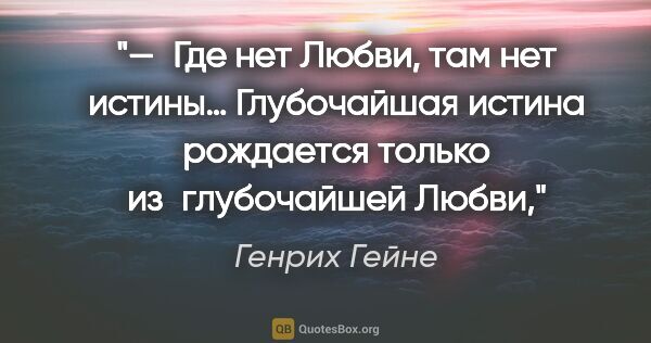 Генрих Гейне цитата: "— Где нет Любви, там нет истины… Глубочайшая истина рождается..."