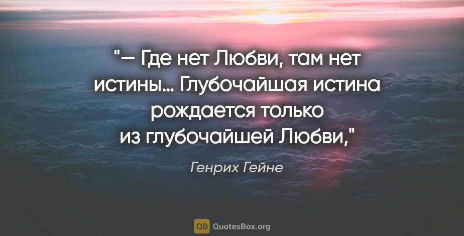 Генрих Гейне цитата: "— Где нет Любви, там нет истины… Глубочайшая истина рождается..."