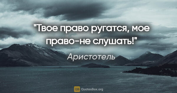 Аристотель цитата: "Твое право ругатся, мое право-не слушать!"