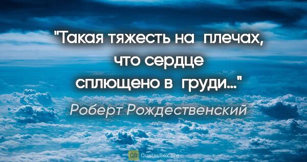 Роберт Рождественский цитата: "Такая тяжесть на плечах, что сердце сплющено в груди…"