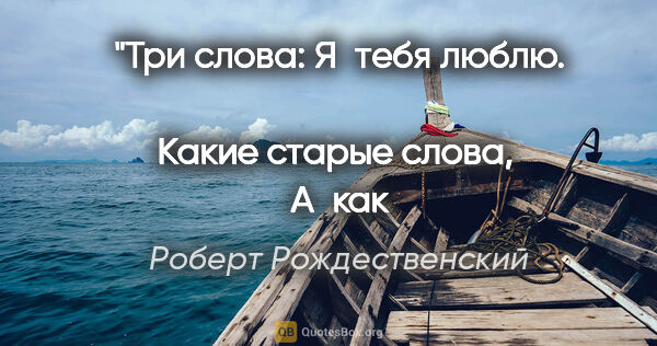Роберт Рождественский цитата: "Три слова: «Я тебя люблю». 
Какие старые слова, 
А как..."