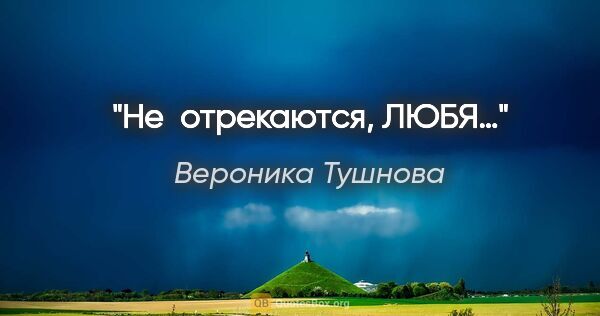 Вероника Тушнова цитата: "Не отрекаются, ЛЮБЯ…"