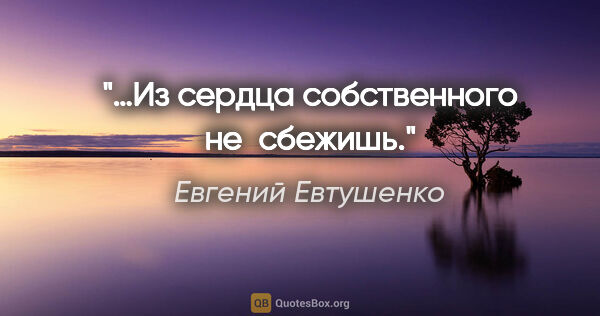 Евгений Евтушенко цитата: "«…Из сердца собственного не сбежишь.»"