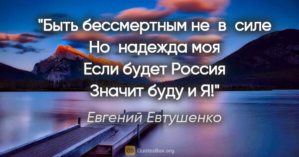 Евгений Евтушенко цитата: "Быть бессмертным не в силе
Но надежда моя
Если будет..."