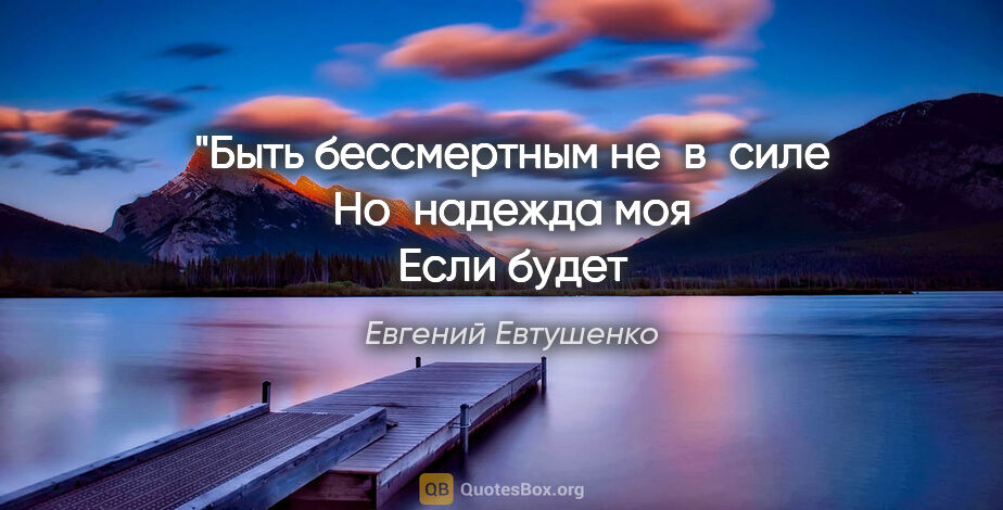 Евгений Евтушенко цитата: "Быть бессмертным не в силе
Но надежда моя
Если будет..."